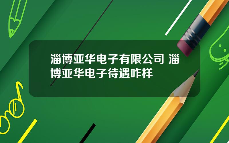 淄博亚华电子有限公司 淄博亚华电子待遇咋样